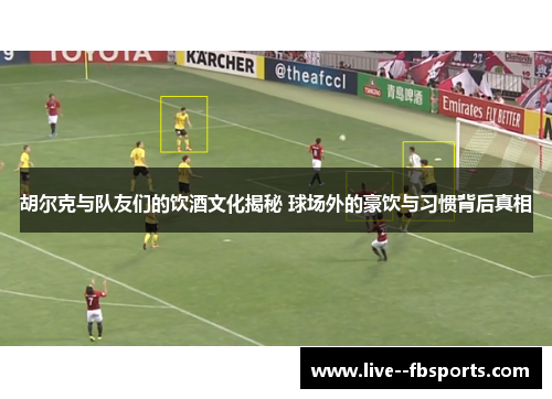 胡尔克与队友们的饮酒文化揭秘 球场外的豪饮与习惯背后真相