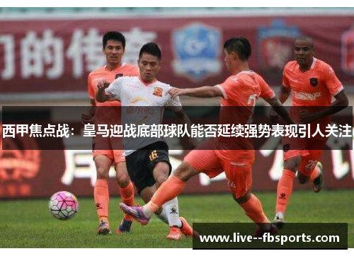 西甲焦点战:皇马迎战底部球队能否延续强势表现引人关注 西甲焦点战:皇马迎战底部球队能否延续强势表现引人关注