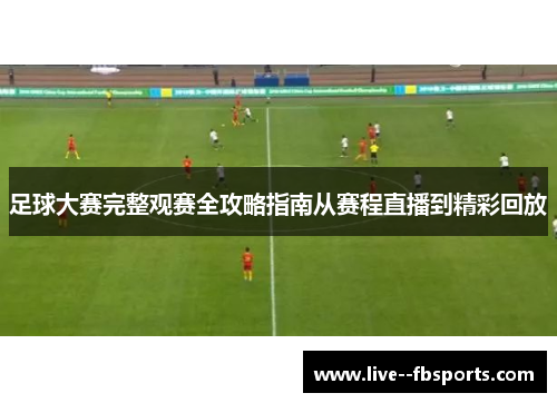 足球大赛完整观赛全攻略指南从赛程直播到精彩回放 足球大赛完整观赛全攻略指南从赛程直播到精彩回放