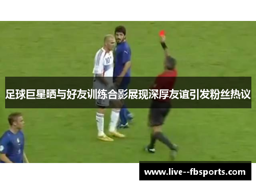 足球巨星晒与好友训练合影展现深厚友谊引发粉丝热议 足球巨星晒与好友训练合影展现深厚友谊引发粉丝热议