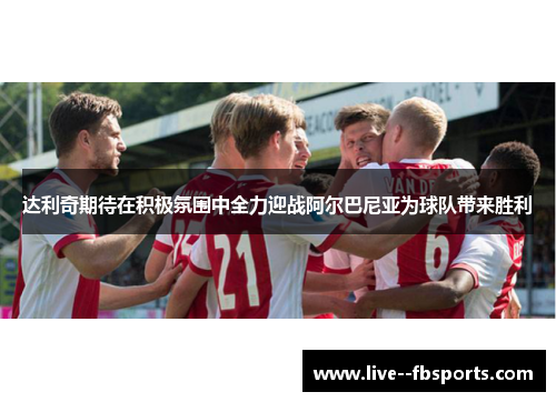 达利奇期待在积极氛围中全力迎战阿尔巴尼亚为球队带来胜利 达利奇期待在积极氛围中全力迎战阿尔巴尼亚为球队带来胜利