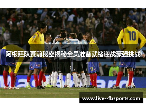 阿根廷队赛前秘密揭秘全员准备就绪迎战豪强挑战 阿根廷队赛前秘密揭秘全员准备就绪迎战豪强挑战