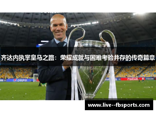 齐达内执掌皇马之路:荣耀成就与困难考验并存的传奇篇章 齐达内执掌皇马之路:荣耀成就与困难考验并存的传奇篇章