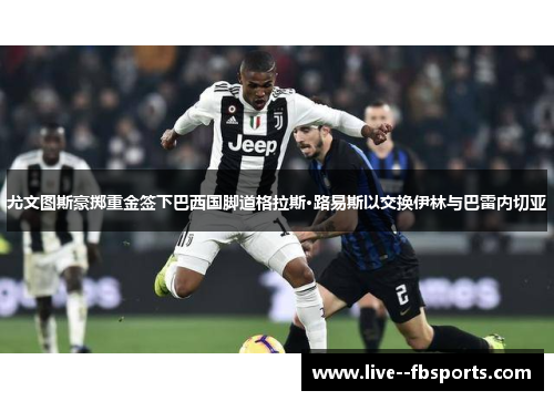 尤文图斯豪掷重金签下巴西国脚道格拉斯·路易斯以交换伊林与巴雷内切亚