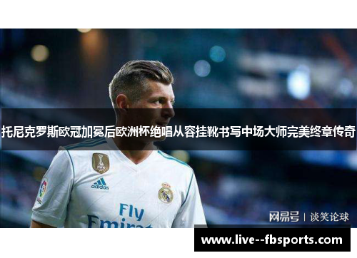 托尼克罗斯欧冠加冕后欧洲杯绝唱从容挂靴书写中场大师完美终章传奇