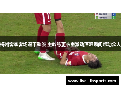 梅州客家客场逼平劲旅 主教练更衣室激动落泪瞬间感动众人 梅州客家客场逼平劲旅 主教练更衣室激动落泪瞬间感动众人