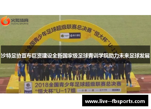 沙特足协宣布巨资建设全新国家级足球青训学院助力未来足球发展 沙特足协宣布巨资建设全新国家级足球青训学院助力未来足球发展