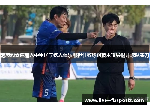 范志毅受邀加入中甲辽宁铁人俱乐部担任教练组技术指导提升球队实力 范志毅受邀加入中甲辽宁铁人俱乐部担任教练组技术指导提升球队实力