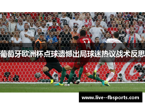 葡萄牙欧洲杯点球遗憾出局球迷热议战术反思 葡萄牙欧洲杯点球遗憾出局球迷热议战术反思