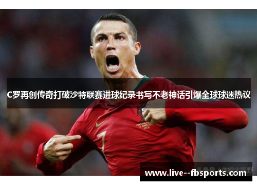 C罗再创传奇打破沙特联赛进球纪录书写不老神话引爆全球球迷热议 C罗再创传奇打破沙特联赛进球纪录书写不老神话引爆全球球迷热议