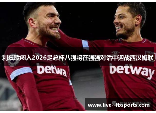 利兹联闯入2026足总杯八强将在强强对话中迎战西汉姆联 利兹联闯入2026足总杯八强将在强强对话中迎战西汉姆联