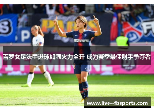 吉罗女足法甲进球如潮火力全开 成为赛季最佳射手争夺者 吉罗女足法甲进球如潮火力全开 成为赛季最佳射手争夺者