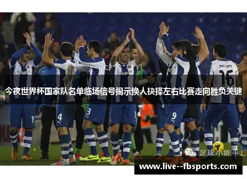 今夜世界杯国家队名单临场信号揭示换人抉择左右比赛走向胜负关键