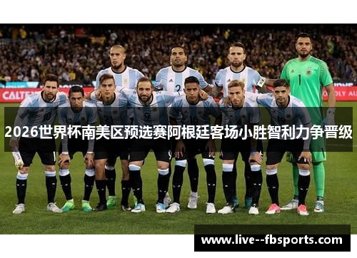 2026世界杯南美区预选赛阿根廷客场小胜智利力争晋级 2026世界杯南美区预选赛阿根廷客场小胜智利力争晋级