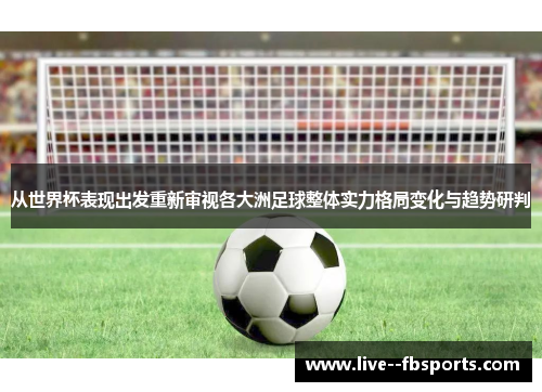 从世界杯表现出发重新审视各大洲足球整体实力格局变化与趋势研判