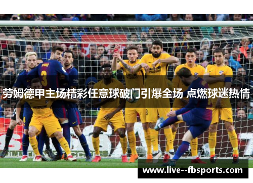 劳姆德甲主场精彩任意球破门引爆全场 点燃球迷热情 劳姆德甲主场精彩任意球破门引爆全场 点燃球迷热情