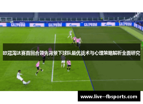 欧冠淘汰赛首回合领先背景下球队最优战术与心理策略解析全面研究 欧冠淘汰赛首回合领先背景下球队最优战术与心理策略解析全面研究