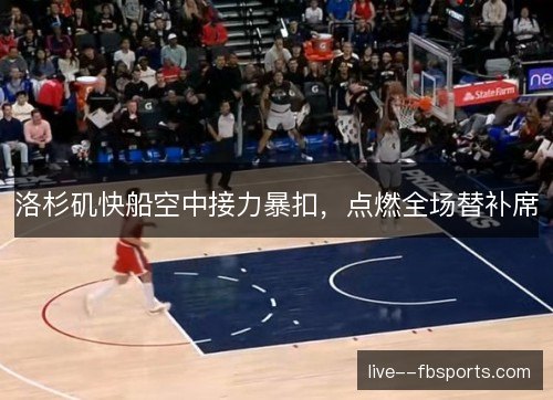 洛杉矶快船空中接力暴扣,点燃全场替补席 洛杉矶快船空中接力暴扣,点燃全场替补席